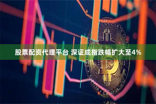 股票配资代理平台 深证成指跌幅扩大至4%