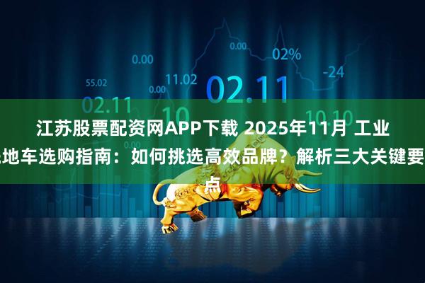 江苏股票配资网APP下载 2025年11月 工业洗地车选购指南：如何挑选高效品牌？解析三大关键要点