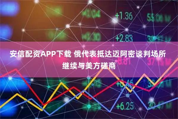 安信配资APP下载 俄代表抵达迈阿密谈判场所 继续与美方磋商