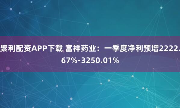 聚利配资APP下载 富祥药业：一季度净利预增2222.67%-3250.01%